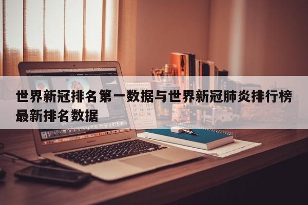 世界新冠排名第一数据与世界新冠肺炎排行榜最新排名数据