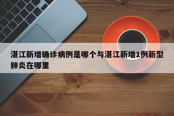 湛江新增确诊病例是哪个与湛江新增1例新型肺炎在哪里