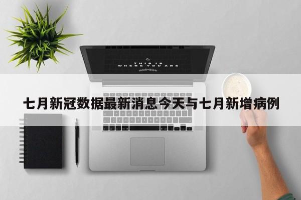 七月新冠数据最新消息今天与七月新增病例