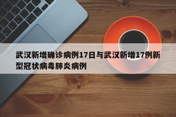 武汉新增确诊病例17日与武汉新增17例新型冠状病毒肺炎病例