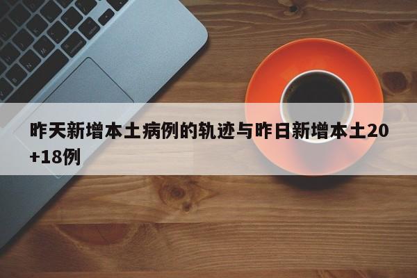 昨天新增本土病例的轨迹与昨日新增本土20+18例