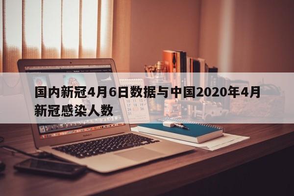 国内新冠4月6日数据与中国2020年4月新冠感染人数