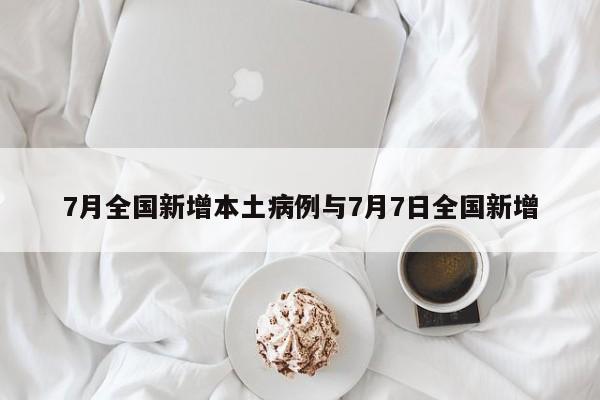 7月全国新增本土病例与7月7日全国新增