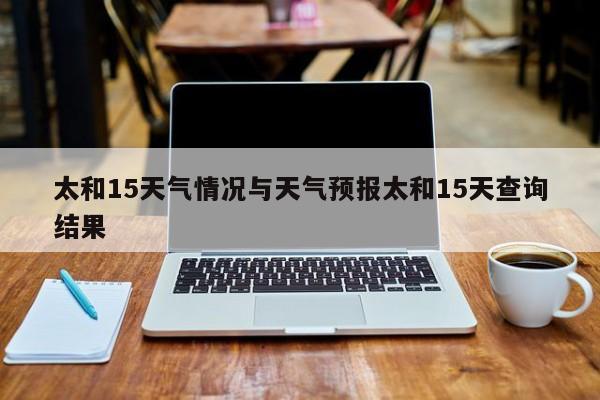 太和15天气情况与天气预报太和15天查询结果
