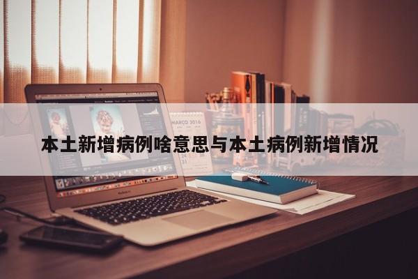 本土新增病例啥意思与本土病例新增情况