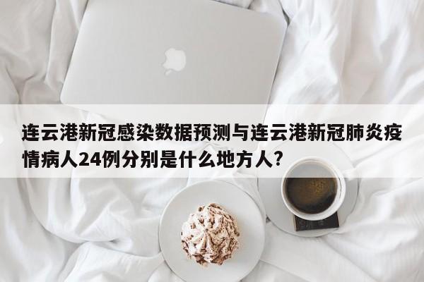 连云港新冠感染数据预测与连云港新冠肺炎疫情病人24例分别是什么地方人?