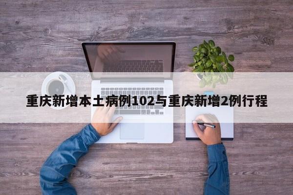 重庆新增本土病例102与重庆新增2例行程