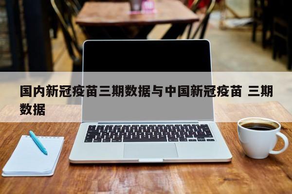 国内新冠疫苗三期数据与中国新冠疫苗 三期数据