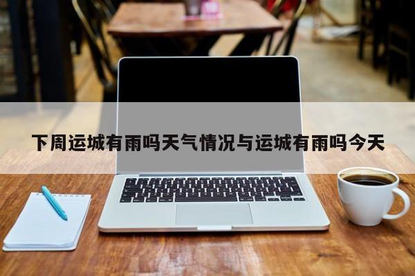 下周运城有雨吗天气情况与运城有雨吗今天