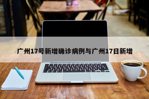 广州17号新增确诊病例与广州17日新增