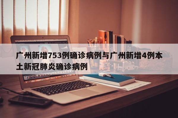 广州新增753例确诊病例与广州新增4例本土新冠肺炎确诊病例