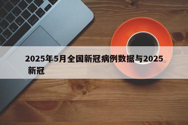 2025年5月全国新冠病例数据与2025 新冠