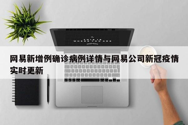 网易新增例确诊病例详情与网易公司新冠疫情实时更新