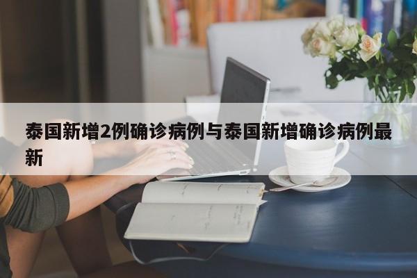 泰国新增2例确诊病例与泰国新增确诊病例最新