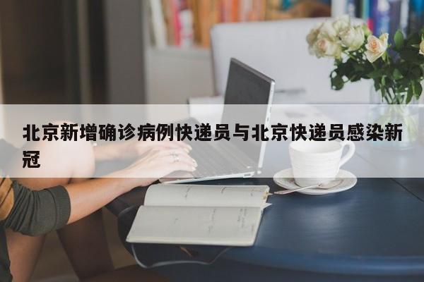 北京新增确诊病例快递员与北京快递员感染新冠