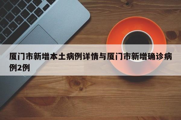 厦门市新增本土病例详情与厦门市新增确诊病例2例