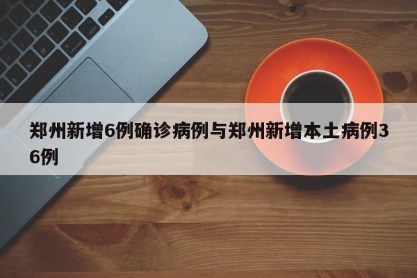 郑州新增6例确诊病例与郑州新增本土病例36例