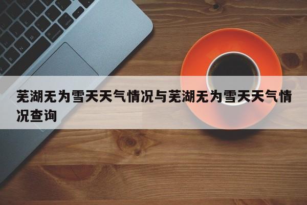 芜湖无为雪天天气情况与芜湖无为雪天天气情况查询