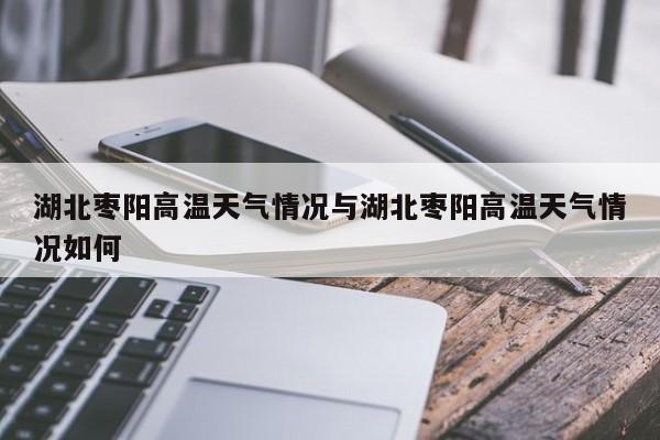 湖北枣阳高温天气情况与湖北枣阳高温天气情况如何