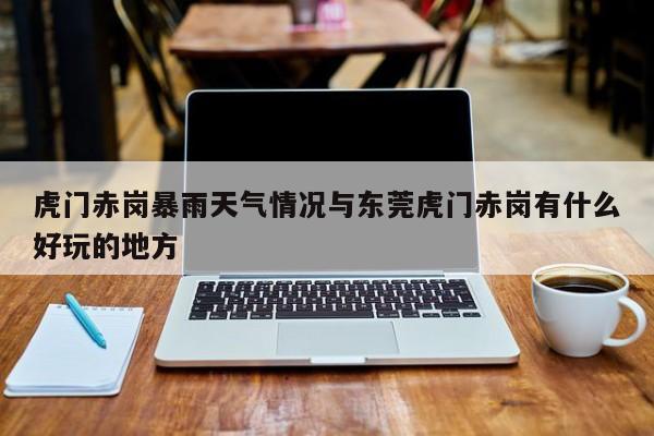 虎门赤岗暴雨天气情况与东莞虎门赤岗有什么好玩的地方