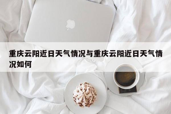 重庆云阳近日天气情况与重庆云阳近日天气情况如何