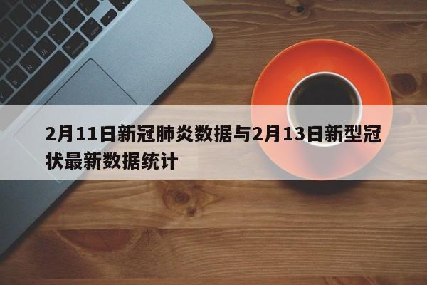2月11日新冠肺炎数据与2月13日新型冠状最新数据统计