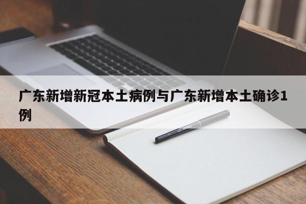 广东新增新冠本土病例与广东新增本土确诊1例