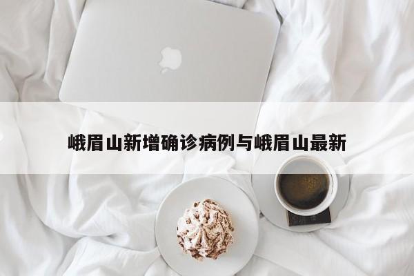 峨眉山新增确诊病例与峨眉山最新