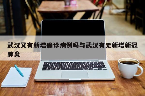 武汉又有新增确诊病例吗与武汉有无新增新冠肺炎