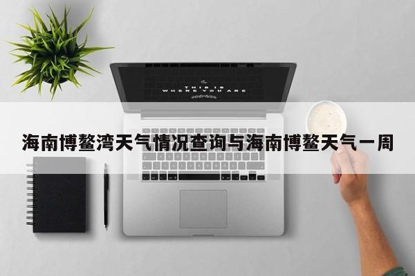 海南博鳌湾天气情况查询与海南博鳌天气一周
