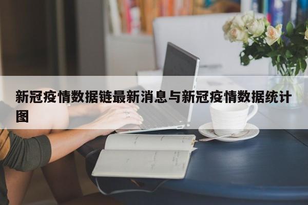 新冠疫情数据链最新消息与新冠疫情数据统计图