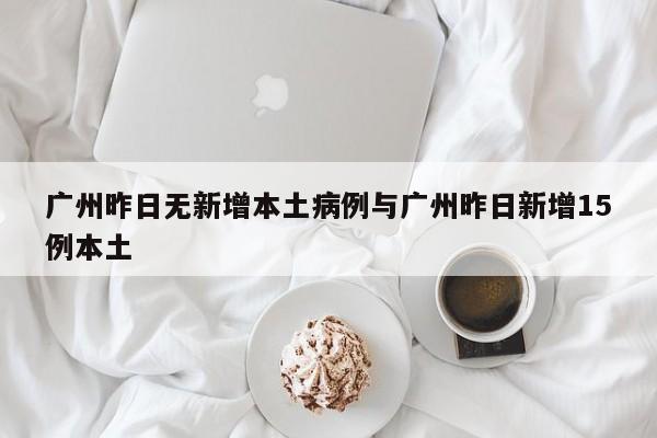 广州昨日无新增本土病例与广州昨日新增15例本土