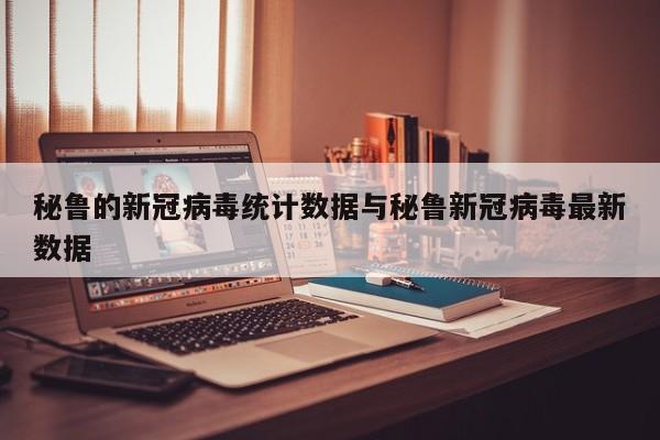 秘鲁的新冠病毒统计数据与秘鲁新冠病毒最新数据
