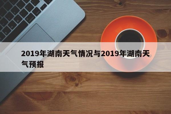 2019年湖南天气情况与2019年湖南天气预报