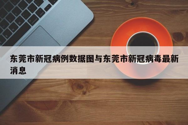 东莞市新冠病例数据图与东莞市新冠病毒最新消息