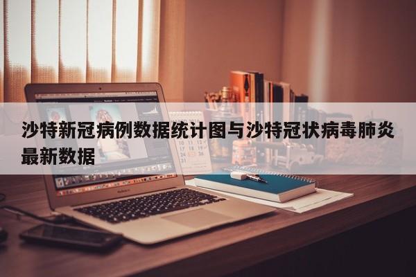 沙特新冠病例数据统计图与沙特冠状病毒肺炎最新数据