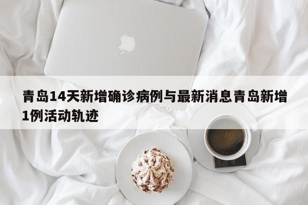 青岛14天新增确诊病例与最新消息青岛新增1例活动轨迹