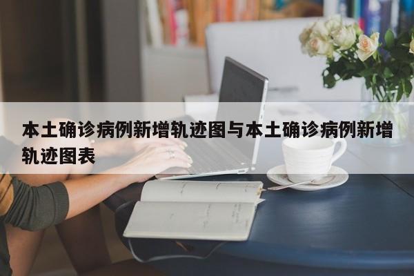 本土确诊病例新增轨迹图与本土确诊病例新增轨迹图表