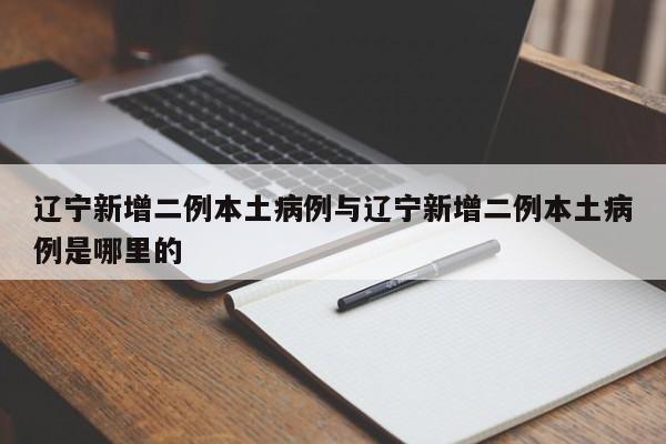 辽宁新增二例本土病例与辽宁新增二例本土病例是哪里的
