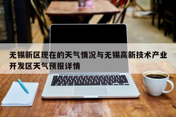 无锡新区现在的天气情况与无锡高新技术产业开发区天气预报详情