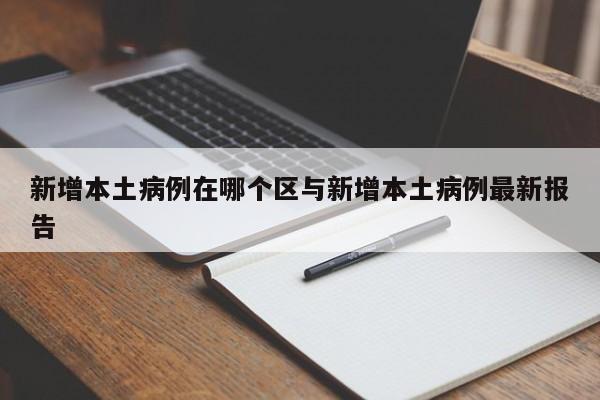 新增本土病例在哪个区与新增本土病例最新报告