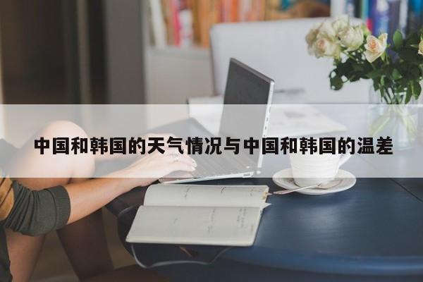 中国和韩国的天气情况与中国和韩国的温差