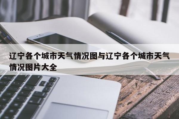 辽宁各个城市天气情况图与辽宁各个城市天气情况图片大全