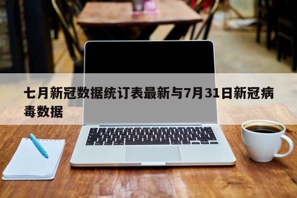七月新冠数据统订表最新与7月31日新冠病毒数据