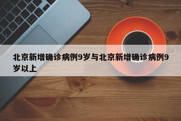北京新增确诊病例9岁与北京新增确诊病例9岁以上