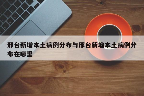 邢台新增本土病例分布与邢台新增本土病例分布在哪里