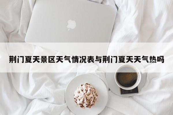 荆门夏天景区天气情况表与荆门夏天天气热吗