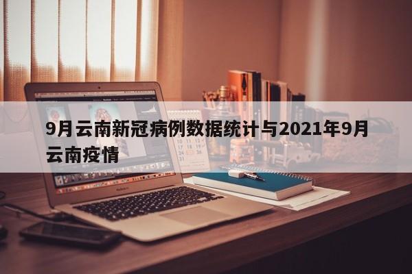 9月云南新冠病例数据统计与2021年9月云南疫情