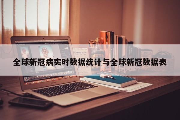 全球新冠病实时数据统计与全球新冠数据表