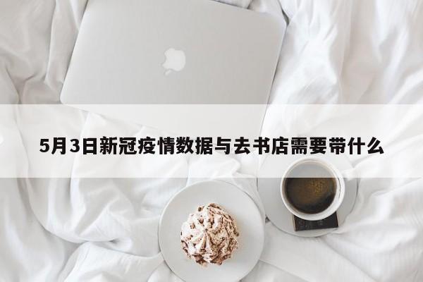 5月3日新冠疫情数据与去书店需要带什么